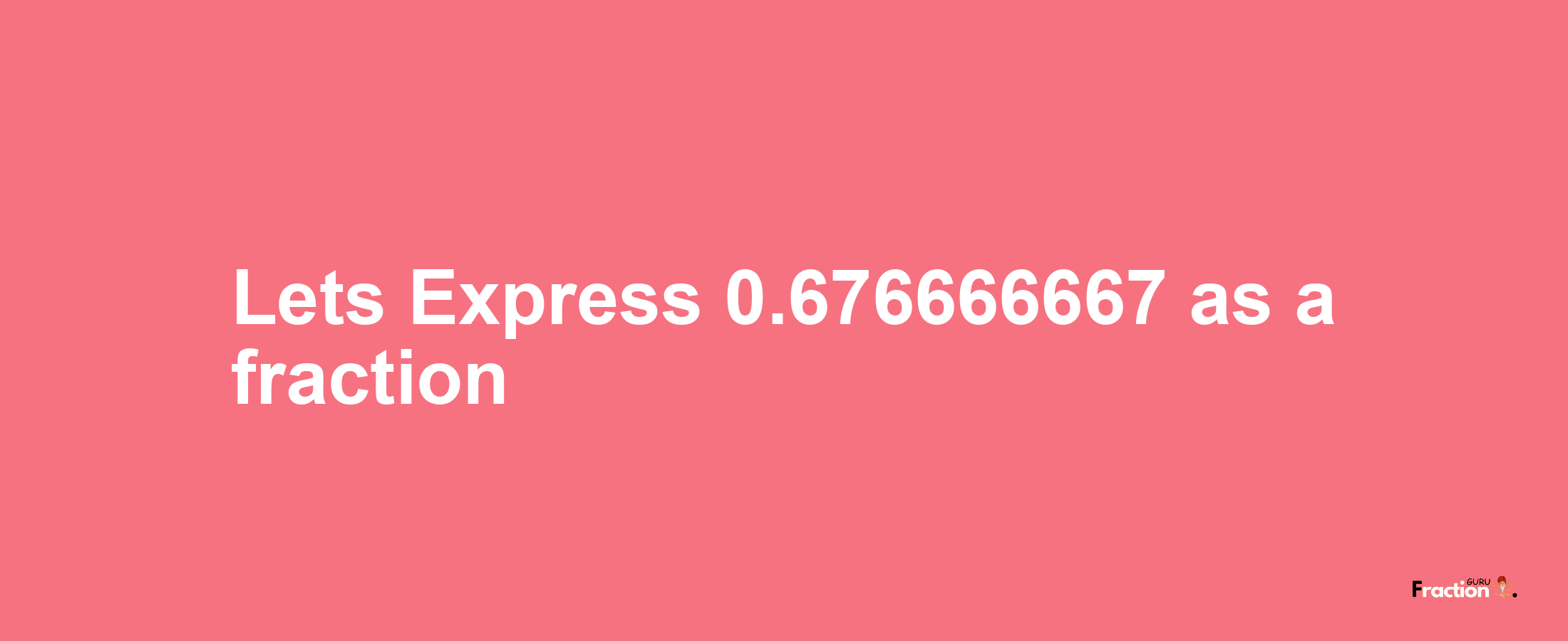 Lets Express 0.676666667 as afraction